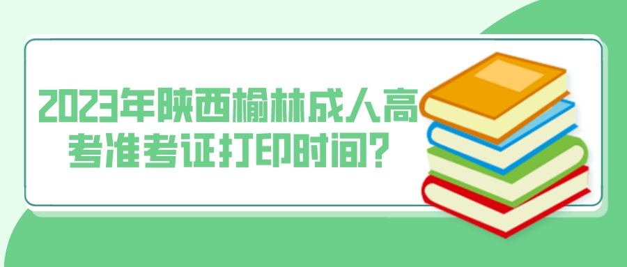 2023年陕西榆林成人高考准考证打印时间?