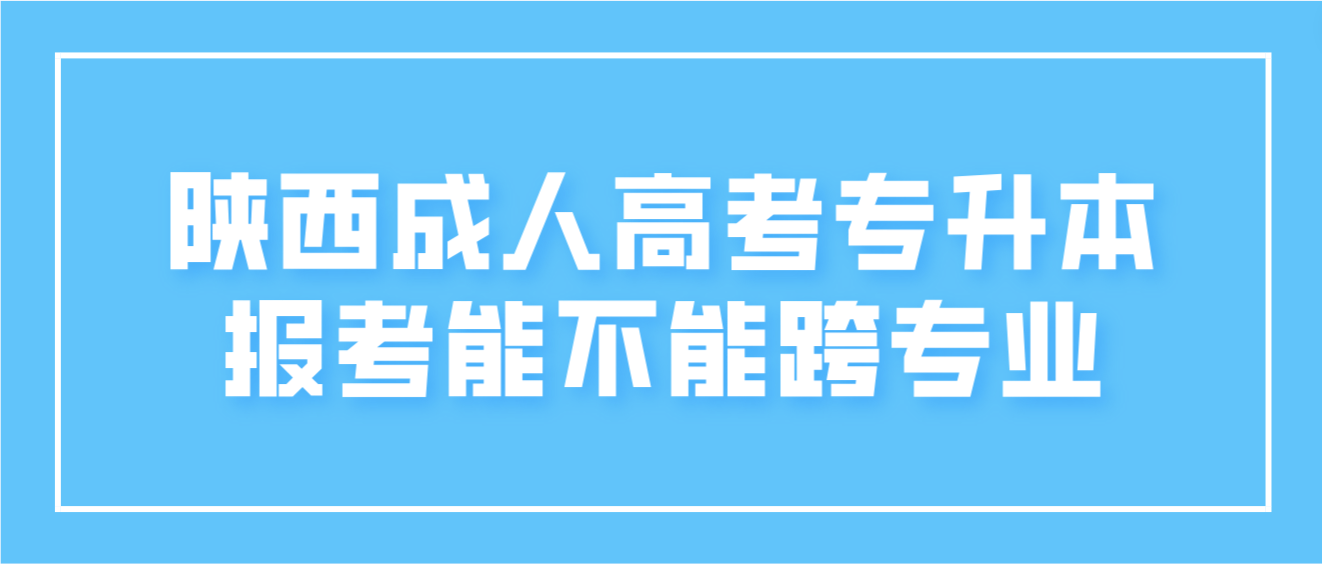 陕西成人高考专升本报考的时候能不能跨专业？