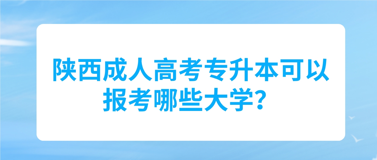 2024年陕西成人高考专升本可以报考哪些大学？