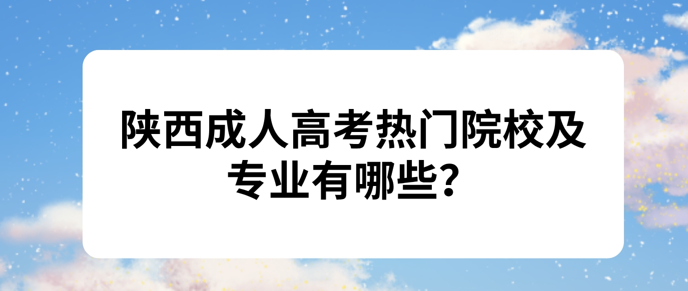 2024年陕西成人高考热门院校及专业有哪些？