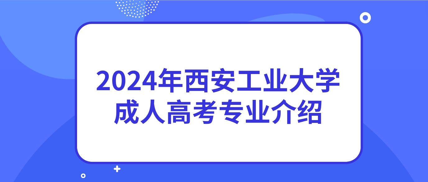 陕西成考网：2024年西安工业大学成人高考会计学专业介绍