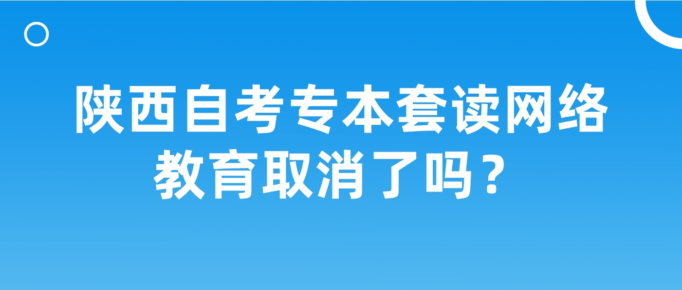 2024年陕西自考专本套读网络教育取消了吗？