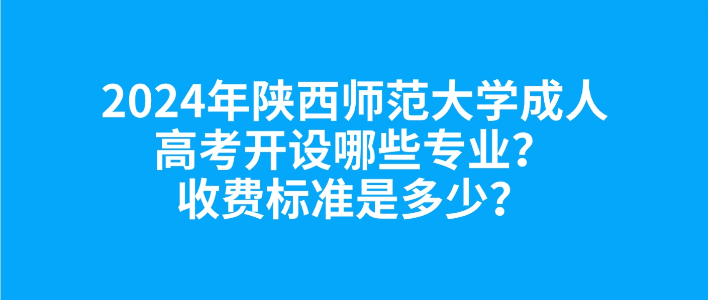 2024年陕西师范大学成人高考有哪些专业可以报考？收费多少？