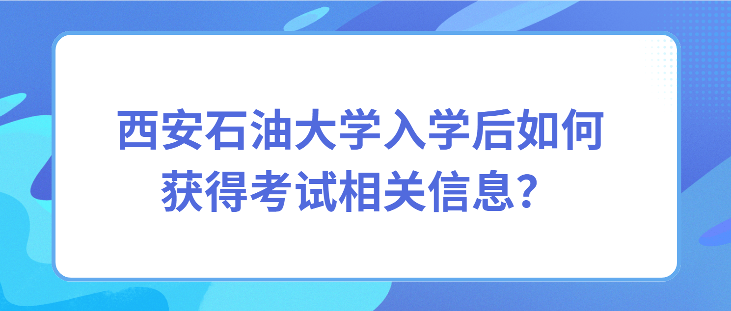 西安石油大学入学后如何获得考试相关信息？ 
