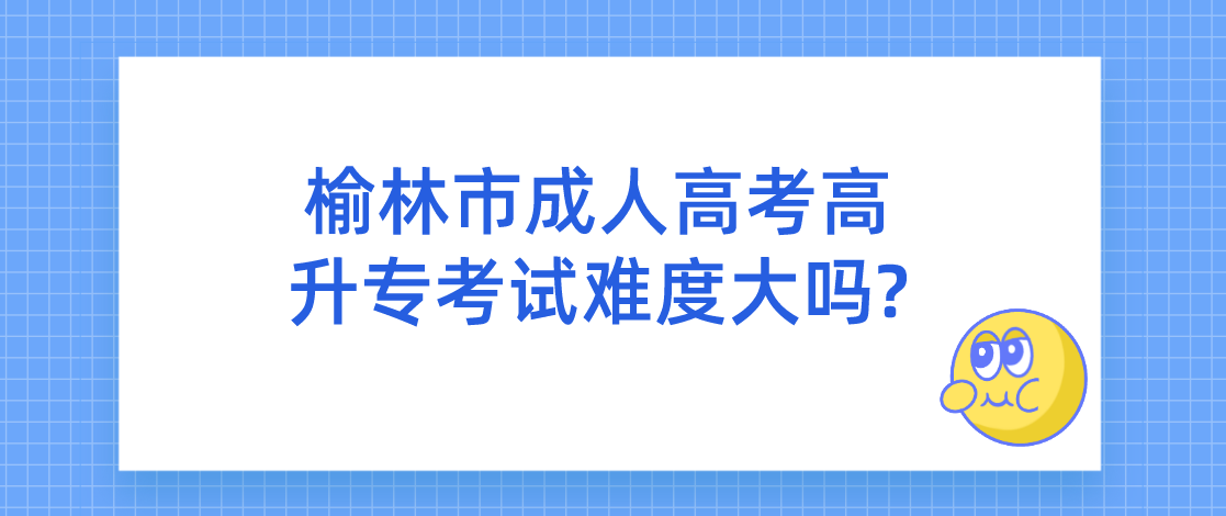 榆林市成人高考高升专考试难度大吗?