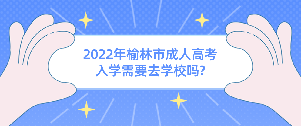 2022年榆林市成人高考入学需要去学校吗?