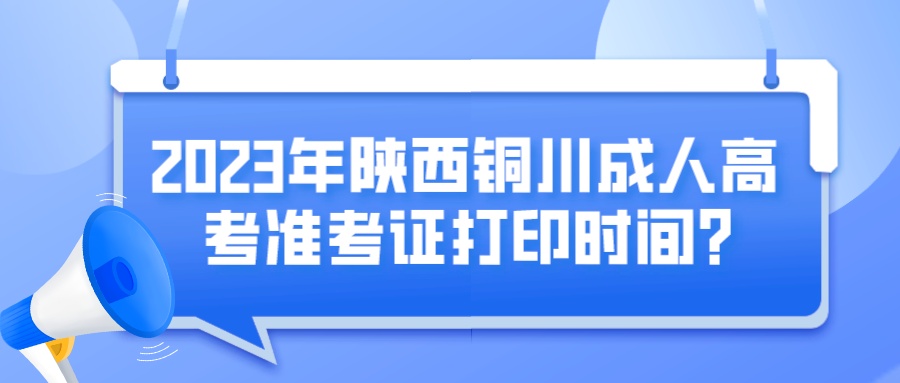 2023年陕西铜川成人高考准考证打印时间?